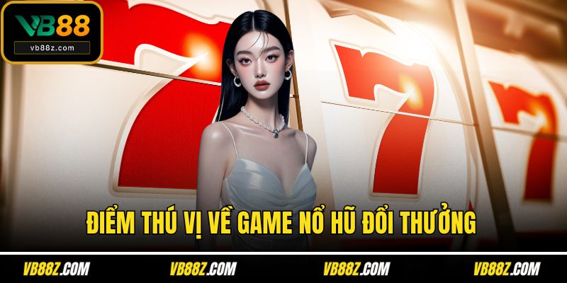 Điểm thú vị về game nổ hũ đổi thưởng