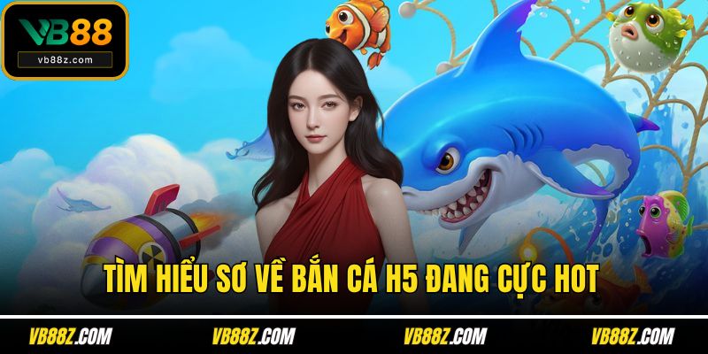 Tìm hiểu sơ về bắn cá h5 đang cực hot